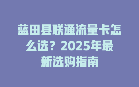 蓝田县联通流量卡怎么选？2025年最新选购指南