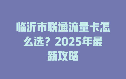 临沂市联通流量卡怎么选？2025年最新攻略