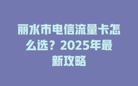 丽水市电信流量卡怎么选？2025年最新攻略