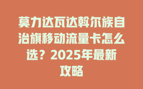 莫力达瓦达斡尔族自治旗移动流量卡怎么选？2025年最新攻略