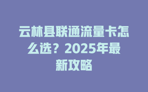 云林县联通流量卡怎么选？2025年最新攻略