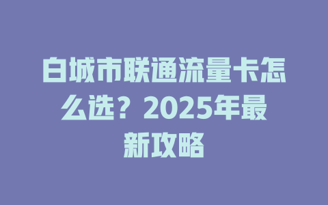 白城市联通流量卡怎么选？2025年最新攻略