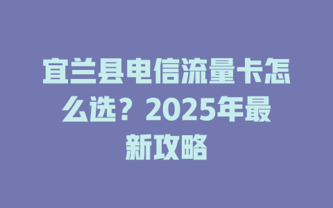 宜兰县电信流量卡怎么选？2025年最新攻略