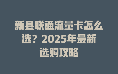 新县联通流量卡怎么选？2025年最新选购攻略