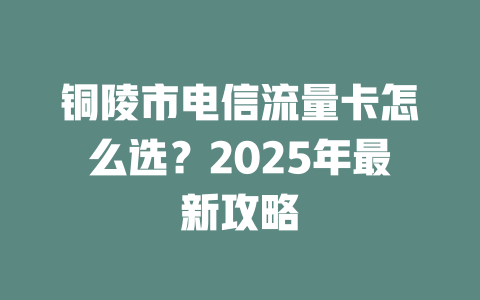 铜陵市电信流量卡怎么选？2025年最新攻略
