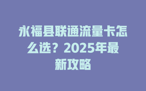 永福县联通流量卡怎么选？2025年最新攻略