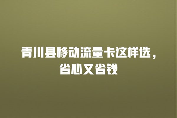 青川县移动流量卡这样选，省心又省钱