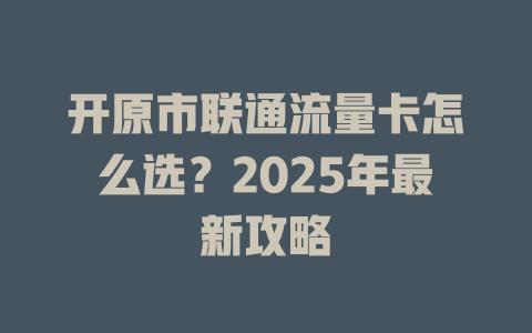 开原市联通流量卡怎么选？2025年最新攻略