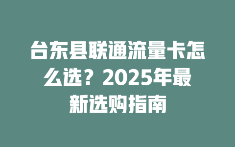台东县联通流量卡怎么选？2025年最新选购指南