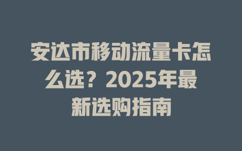 安达市移动流量卡怎么选？2025年最新选购指南