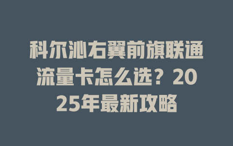 科尔沁右翼前旗联通流量卡怎么选？2025年最新攻略