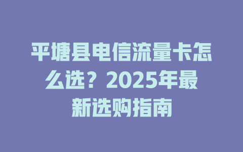 平塘县电信流量卡怎么选？2025年最新选购指南
