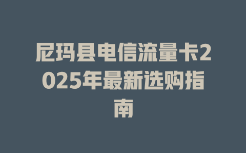 尼玛县电信流量卡2025年最新选购指南