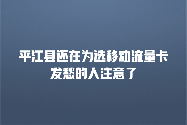 平江县还在为选移动流量卡发愁的人注意了