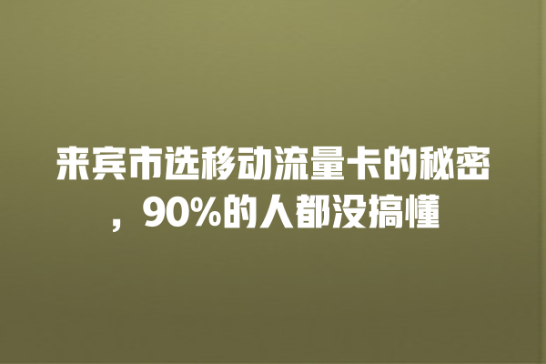 来宾市选移动流量卡的秘密，90%的人都没搞懂