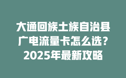 大通回族土族自治县广电流量卡怎么选？2025年最新攻略