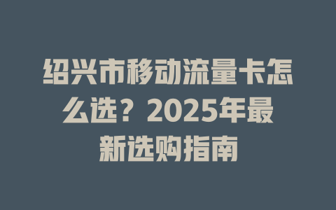 绍兴市移动流量卡怎么选？2025年最新选购指南