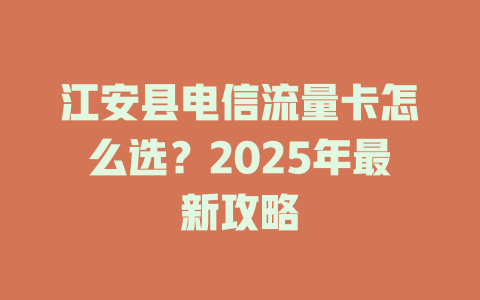 江安县电信流量卡怎么选？2025年最新攻略