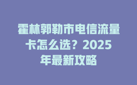 霍林郭勒市电信流量卡怎么选？2025年最新攻略