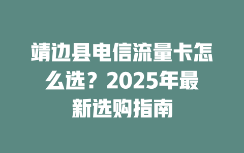 靖边县电信流量卡怎么选？2025年最新选购指南