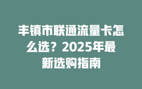丰镇市联通流量卡怎么选？2025年最新选购指南