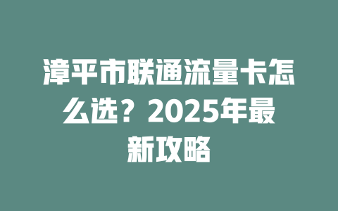 漳平市联通流量卡怎么选？2025年最新攻略