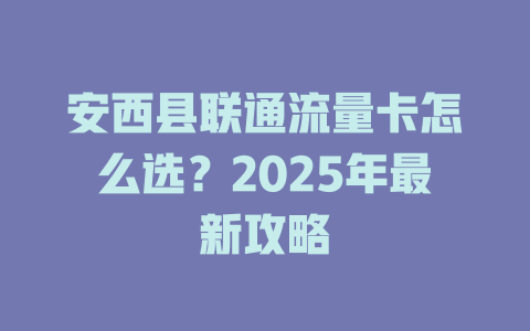 安西县联通流量卡怎么选？2025年最新攻略