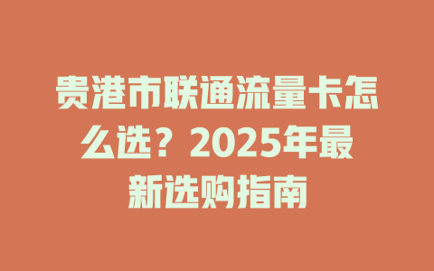 贵港市联通流量卡怎么选？2025年最新选购指南