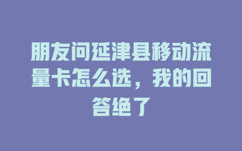 朋友问延津县移动流量卡怎么选，我的回答绝了