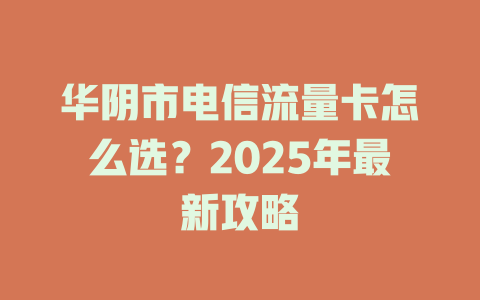 华阴市电信流量卡怎么选？2025年最新攻略