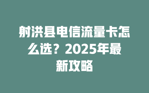 射洪县电信流量卡怎么选？2025年最新攻略