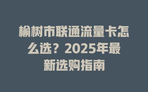 榆树市联通流量卡怎么选？2025年最新选购指南