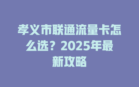 孝义市联通流量卡怎么选？2025年最新攻略