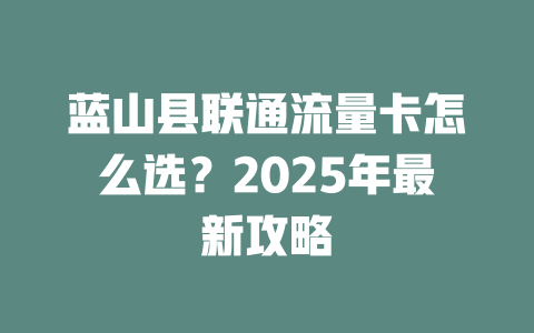 蓝山县联通流量卡怎么选？2025年最新攻略
