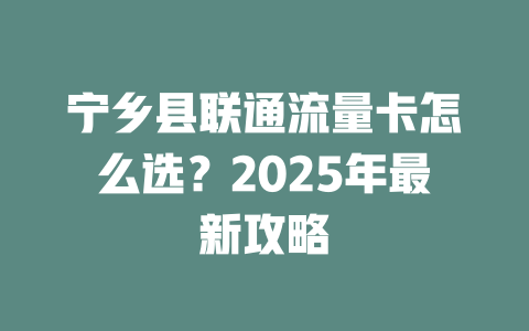 宁乡县联通流量卡怎么选？2025年最新攻略