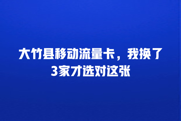 大竹县移动流量卡，我换了3家才选对这张