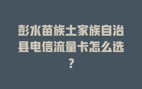 彭水苗族土家族自治县电信流量卡怎么选？