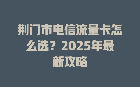 荆门市电信流量卡怎么选？2025年最新攻略
