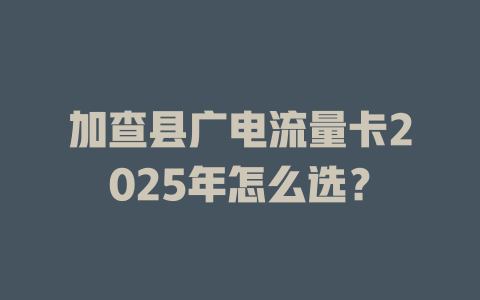 加查县广电流量卡2025年怎么选？