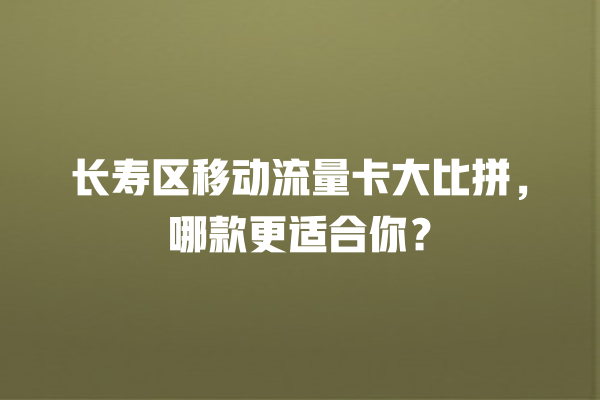 长寿区移动流量卡大比拼，哪款更适合你？