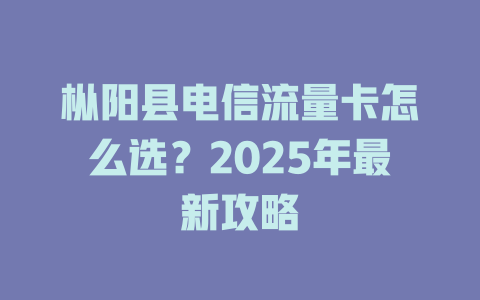 枞阳县电信流量卡怎么选？2025年最新攻略