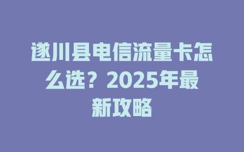 遂川县电信流量卡怎么选？2025年最新攻略