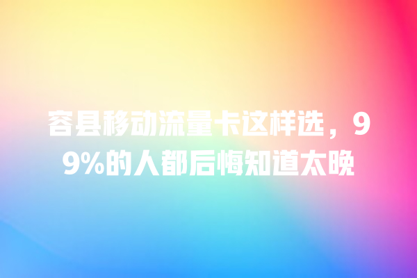 容县移动流量卡这样选，99%的人都后悔知道太晚