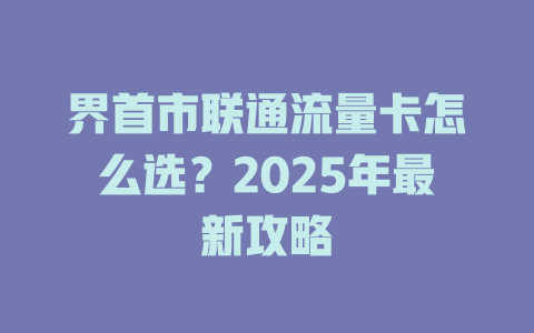 界首市联通流量卡怎么选？2025年最新攻略