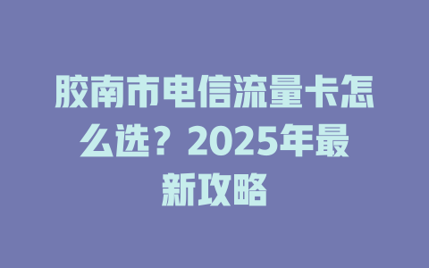 胶南市电信流量卡怎么选？2025年最新攻略