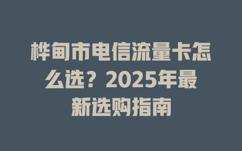 桦甸市电信流量卡怎么选？2025年最新选购指南