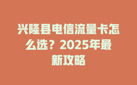 兴隆县电信流量卡怎么选？2025年最新攻略