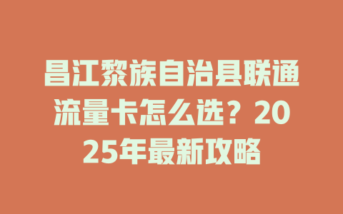 昌江黎族自治县联通流量卡怎么选？2025年最新攻略