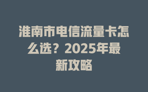 淮南市电信流量卡怎么选？2025年最新攻略