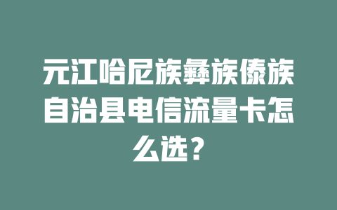 元江哈尼族彝族傣族自治县电信流量卡怎么选？